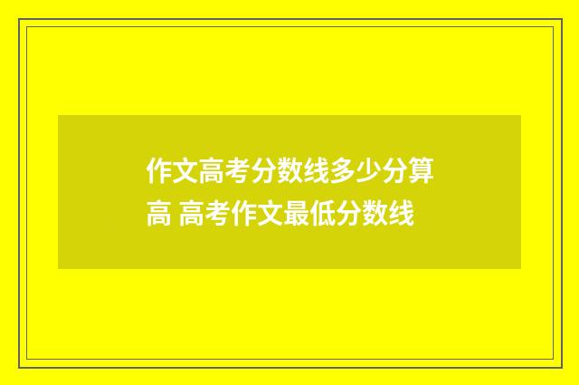 作文高考分数线多少分算高 高考作文最低分数线