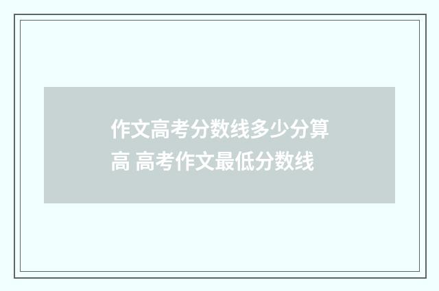 作文高考分数线多少分算高 高考作文最低分数线