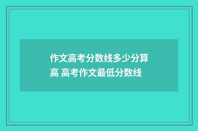 作文高考分数线多少分算高 高考作文最低分数线