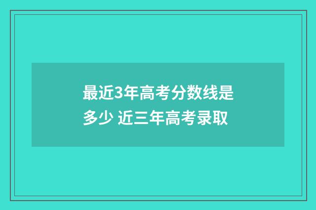 最近3年高考分数线是多少 近三年高考录取