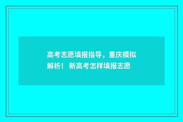 高考志愿填报指导，重庆模拟解析！ 新高考怎样填报志愿