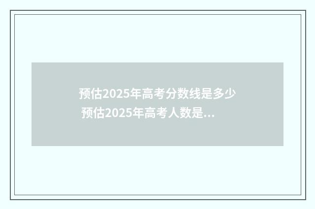 预估2025年高考分数线是多少 预估2025年高考人数是多少
