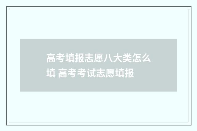 高考填报志愿八大类怎么填 高考考试志愿填报