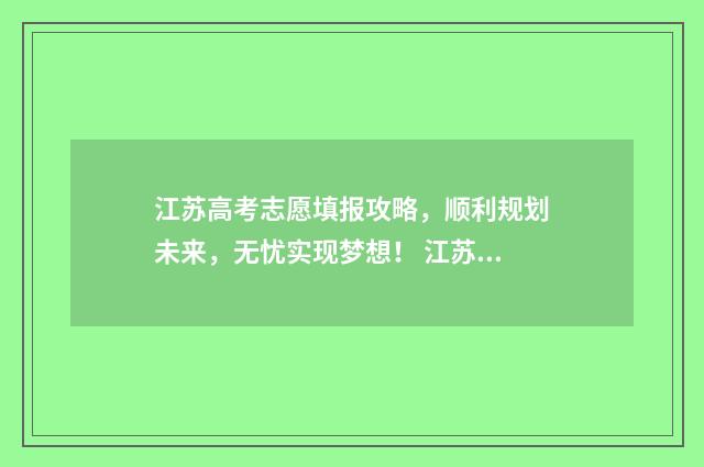 江苏高考志愿填报攻略，顺利规划未来，无忧实现梦想！ 江苏高考志愿填报规则讲解
