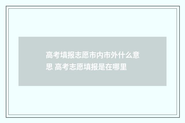 高考填报志愿市内市外什么意思 高考志愿填报是在哪里