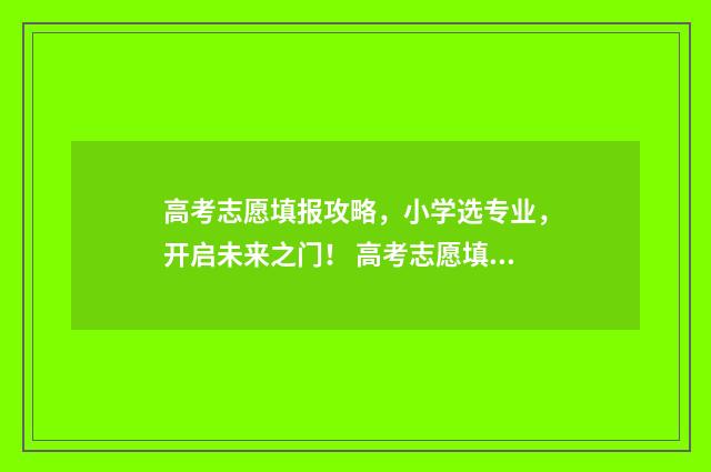 高考志愿填报攻略，小学选专业，开启未来之门！ 高考志愿填报攻略湖南