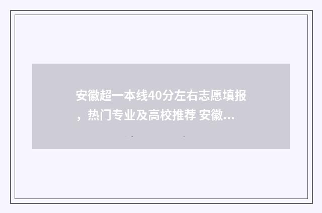 安徽超一本线40分左右志愿填报，热门专业及高校推荐 安徽超一本线40分能上211吗