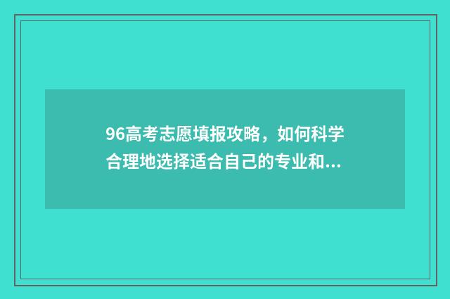 96高考志愿填报攻略，如何科学合理地选择适合自己的专业和学校？ 96年高考志愿填报
