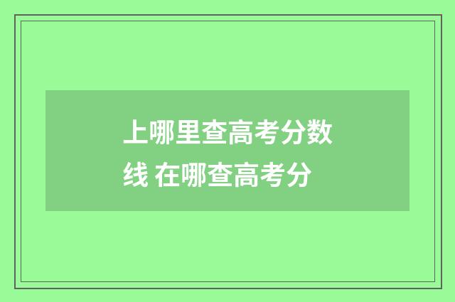 上哪里查高考分数线 在哪查高考分