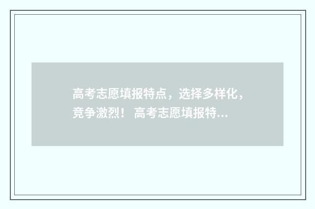 高考志愿填报特点，选择多样化，竞争激烈！ 高考志愿填报特殊类型批次是什么