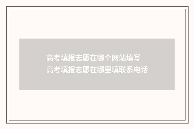 高考填报志愿在哪个网站填写 高考填报志愿在哪里填联系电话