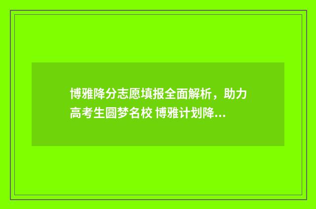 博雅降分志愿填报全面解析，助力高考生圆梦名校 博雅计划降分