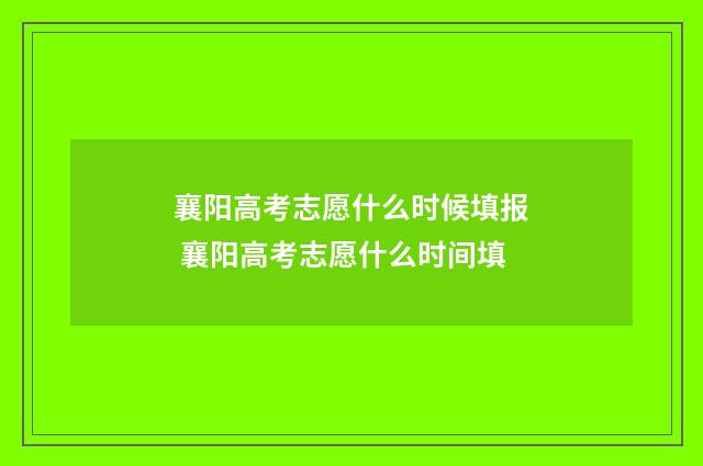 襄阳高考志愿什么时候填报 襄阳高考志愿什么时间填