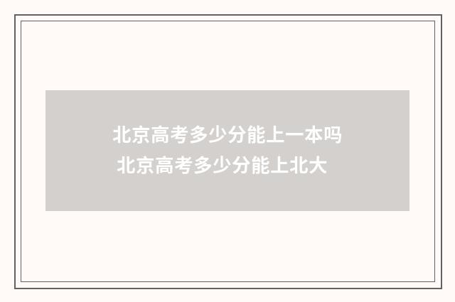 北京高考多少分能上一本吗 北京高考多少分能上北大