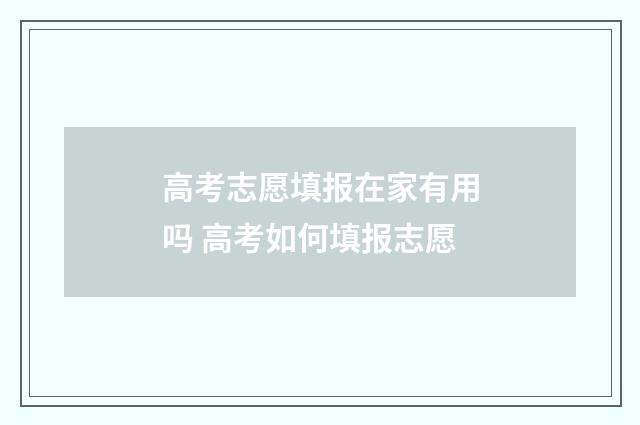 高考志愿填报在家有用吗 高考如何填报志愿