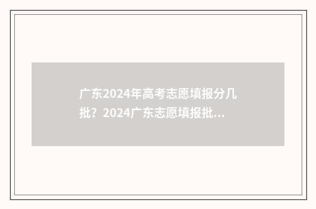 广东2024年高考志愿填报分几批？2024广东志愿填报批次时间安排 2024年广东春季高考招生院校