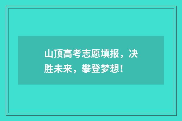 山顶高考志愿填报，决胜未来，攀登梦想！