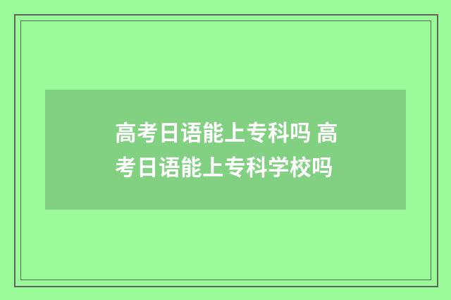 高考日语能上专科吗 高考日语能上专科学校吗