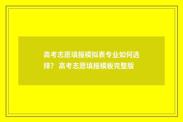 高考志愿填报模拟表专业如何选择？ 高考志愿填报模板完整版