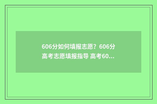 606分如何填报志愿？606分高考志愿填报指导 高考606可以报什么学校
