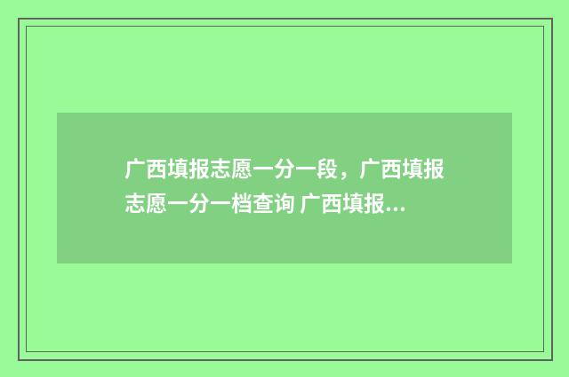 广西填报志愿一分一段，广西填报志愿一分一档查询 广西填报志愿一般多少时间