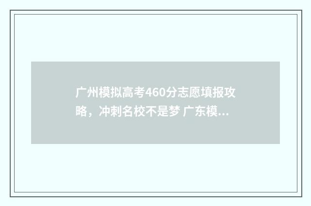 广州模拟高考460分志愿填报攻略，冲刺名校不是梦 广东模拟高考分数线