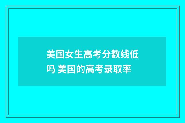 美国女生高考分数线低吗 美国的高考录取率