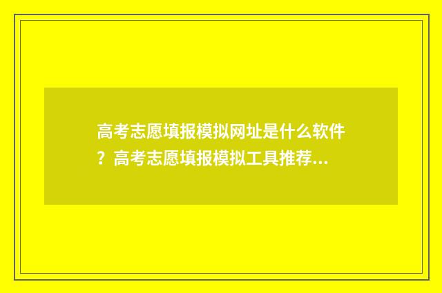 高考志愿填报模拟网址是什么软件？高考志愿填报模拟工具推荐 高考志愿填报模拟视频