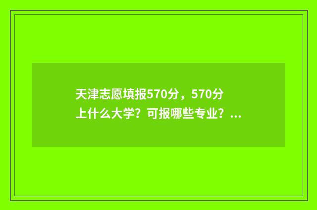 天津志愿填报570分，570分上什么大学？可报哪些专业？ 天津志愿填报时间和截止时间