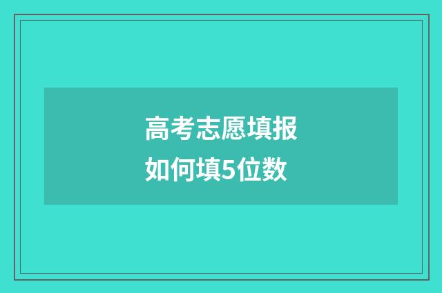 高考志愿填报如何填5位数