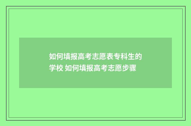 如何填报高考志愿表专科生的学校 如何填报高考志愿步骤