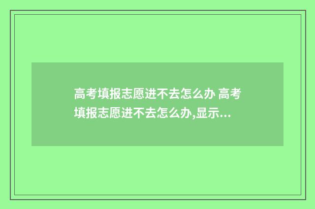 高考填报志愿进不去怎么办 高考填报志愿进不去怎么办,显示报考号或密码错误