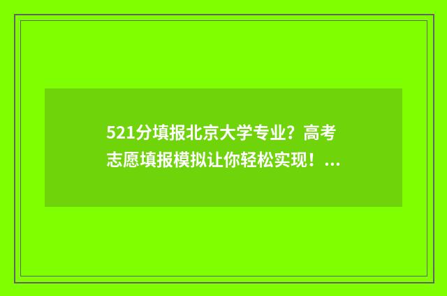 521分填报北京大学专业？高考志愿填报模拟让你轻松实现！ 521报考北大