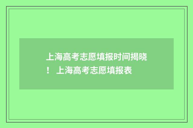 上海高考志愿填报时间揭晓！ 上海高考志愿填报表