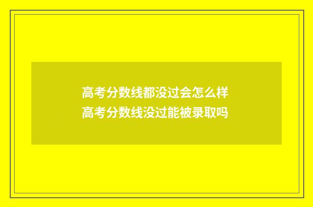高考分数线都没过会怎么样 高考分数线没过能被录取吗