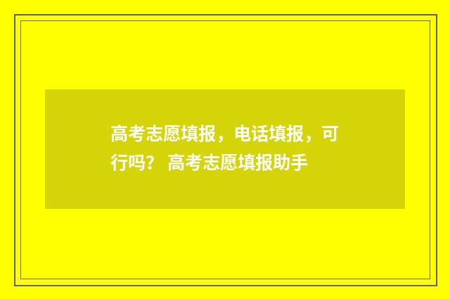 高考志愿填报，电话填报，可行吗？ 高考志愿填报助手