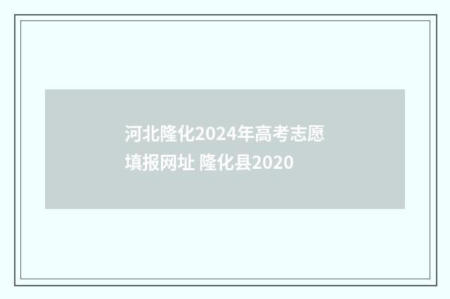 河北隆化2024年高考志愿填报网址 隆化县2020