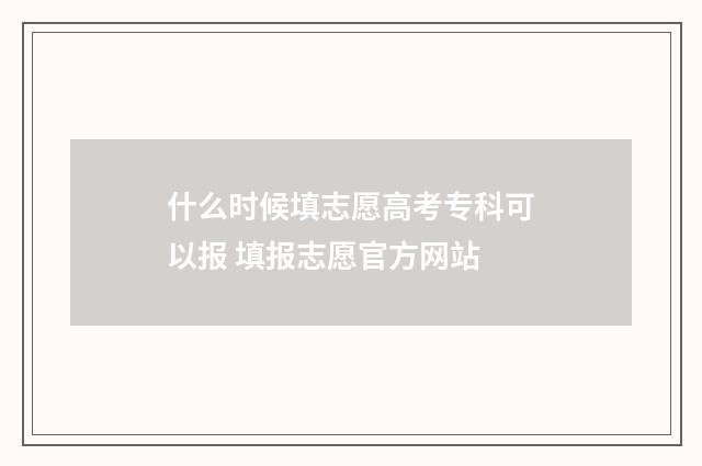 什么时候填志愿高考专科可以报 填报志愿官方网站