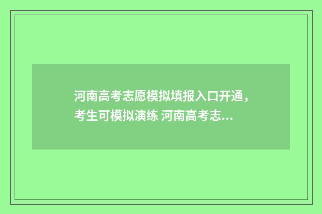 河南高考志愿模拟填报入口开通，考生可模拟演练 河南高考志愿模拟填报系统