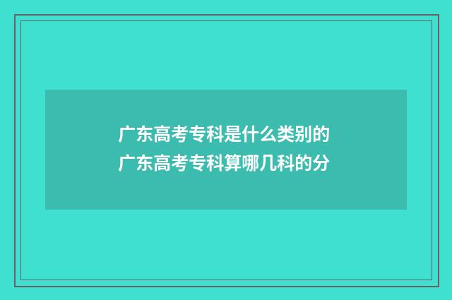 广东高考专科是什么类别的 广东高考专科算哪几科的分