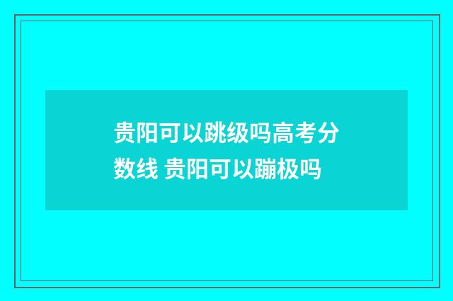 贵阳可以跳级吗高考分数线 贵阳可以蹦极吗