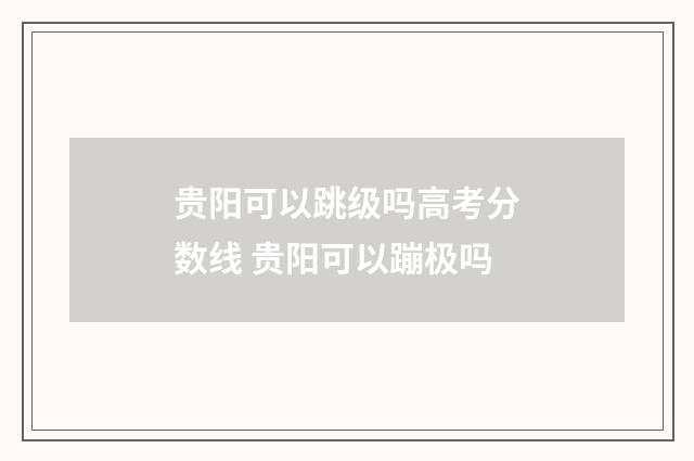 贵阳可以跳级吗高考分数线 贵阳可以蹦极吗