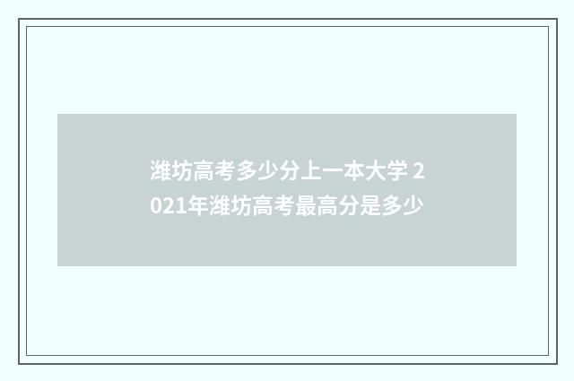 潍坊高考多少分上一本大学 2021年潍坊高考最高分是多少
