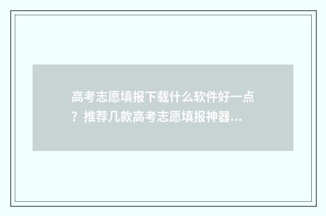 高考志愿填报下载什么软件好一点？推荐几款高考志愿填报神器 高考志愿填报下载什么软件