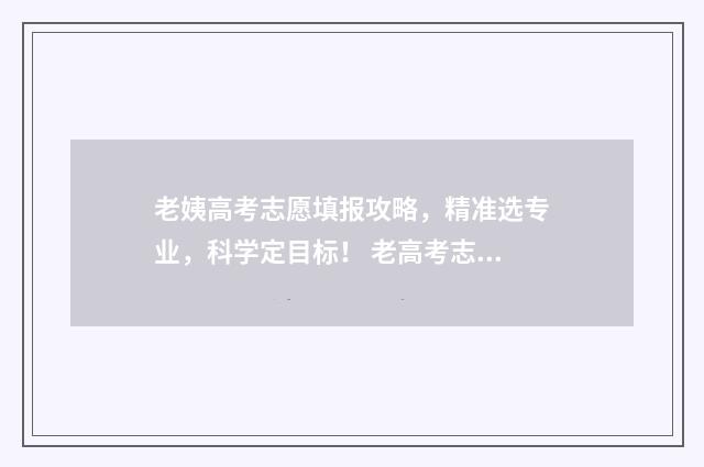 老姨高考志愿填报攻略，精准选专业，科学定目标！ 老高考志愿填报方法