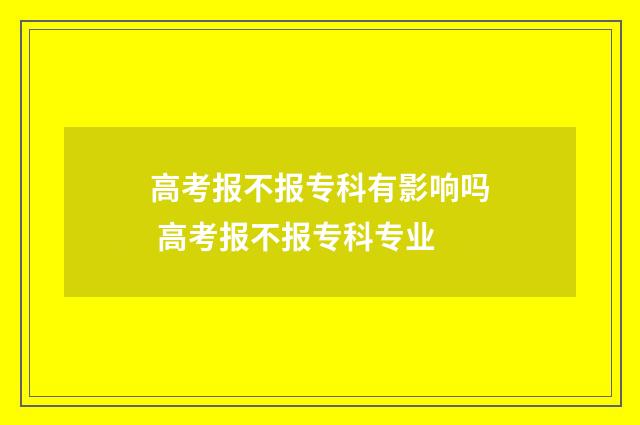 高考报不报专科有影响吗 高考报不报专科专业