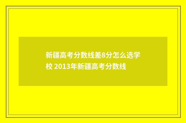 新疆高考分数线差8分怎么选学校 2013年新疆高考分数线