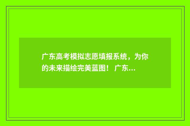 广东高考模拟志愿填报系统，为你的未来描绘完美蓝图！ 广东高考模拟志愿填报入口