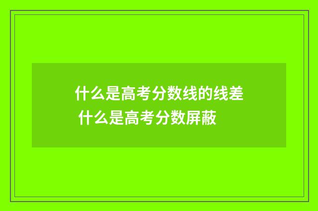 什么是高考分数线的线差 什么是高考分数屏蔽