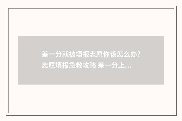 差一分就被填报志愿你该怎么办？志愿填报急救攻略 差一分上线,报本科可以被录取吗?
